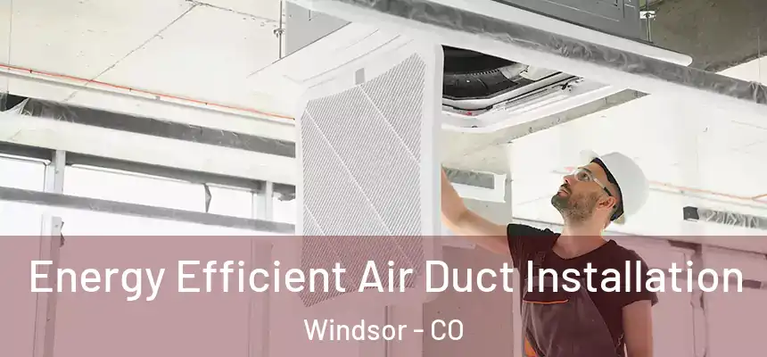  Energy Efficient Air Duct Installation Windsor - CO