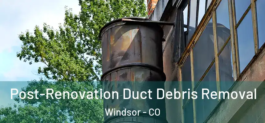  Post-Renovation Duct Debris Removal Windsor - CO
